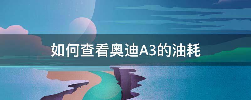 如何查看奥迪A3的油耗（奥迪a3平均油耗怎么查看）