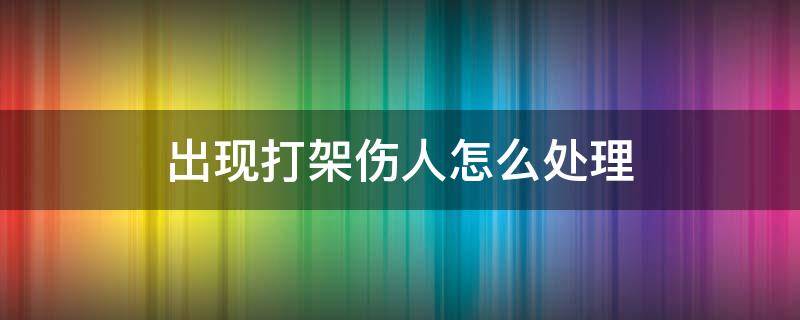 出现打架伤人怎么处理 打架打伤了人怎么处理