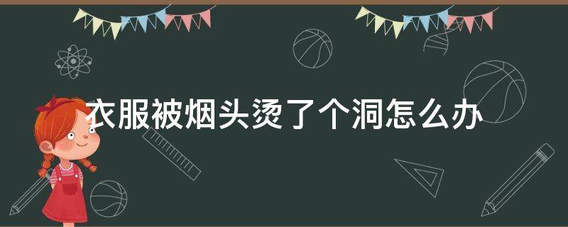 衣服被烟头烫了个洞怎么办（烟把衣服烫了个洞怎么办）