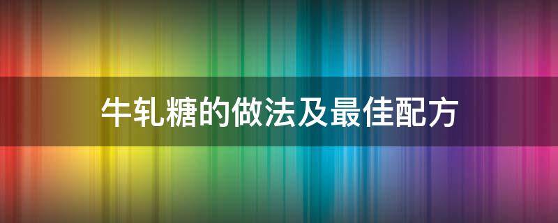 牛轧糖的做法及最佳配方 牛牛轧糖的家常做法配方