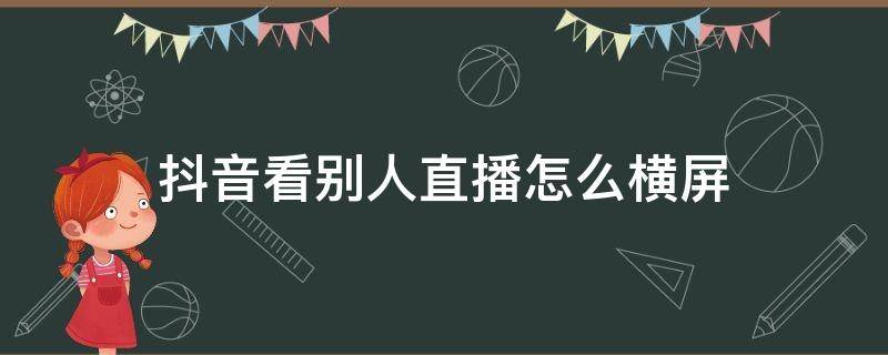 抖音看别人直播怎么横屏 怎样横屏看抖音直播