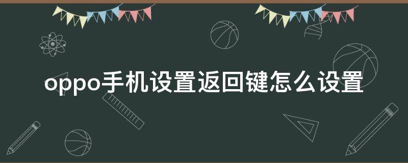 oppo手机设置返回键怎么设置（设置oppo手机返回键要怎么设置）