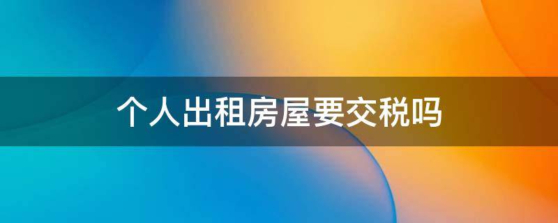 个人出租房屋要交税吗 个人出租房屋要交税吗2020