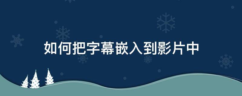 如何把字幕嵌入到影片中 如何将下载的字幕添加到影片中