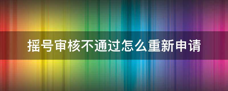 摇号审核不通过怎么重新申请 家庭摇号审核不通过怎么重新申请