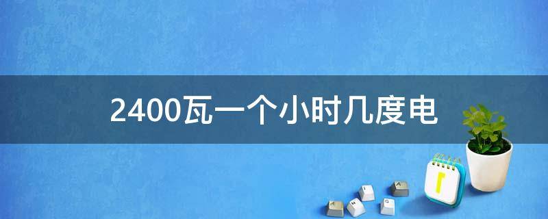 2400瓦一个小时几度电 2400kw一小时多少度电