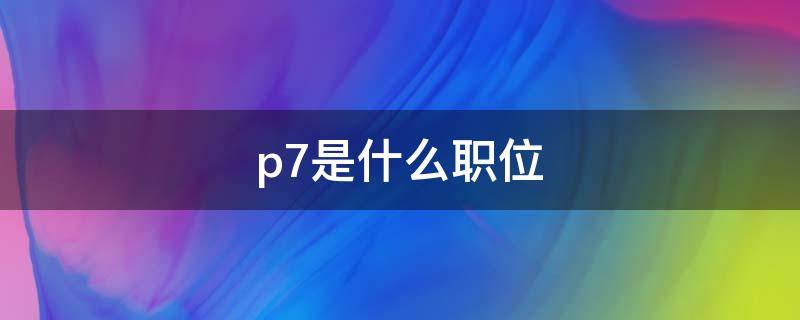 p7是什么职位 p7是什么职位月薪多少