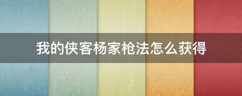 我的侠客杨家枪法怎么获得 我的侠客杨家枪法武学搭配