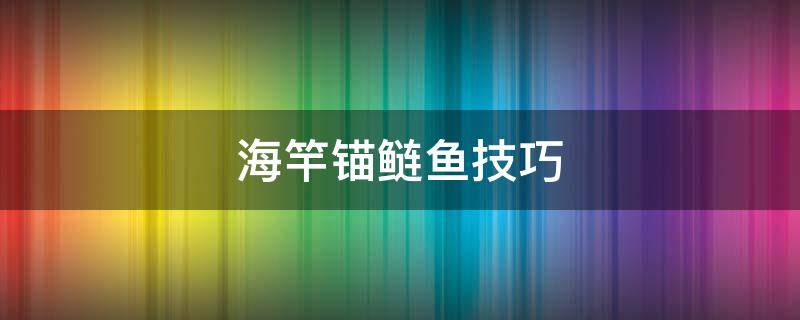 海竿锚鲢鱼技巧 海竿锚鲢鱼怎么锚