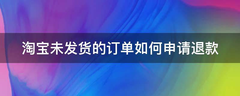 淘宝未发货的订单如何申请退款（淘宝未发货的订单怎么退货）