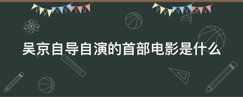 吴京自导自演的首部电影是什么（吴京自导自演的首部电影是?）