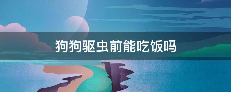 狗狗驱虫前能吃饭吗 狗驱虫前可以吃饭吗