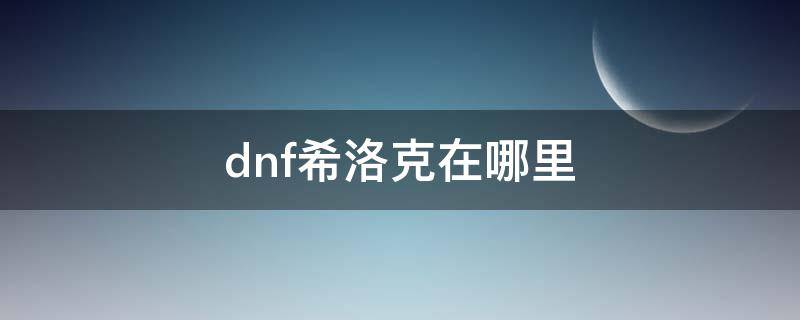 dnf希洛克在哪里（dnf希洛克在哪里融合）