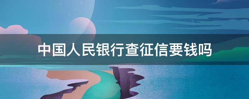 中国人民银行查征信要钱吗 中国人民银行官网查征信要不要交钱?