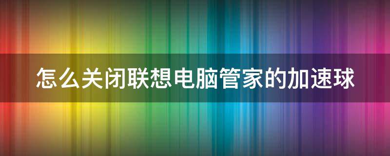 怎么关闭联想电脑管家的加速球（怎么关闭联想电脑管家的加速球功能）