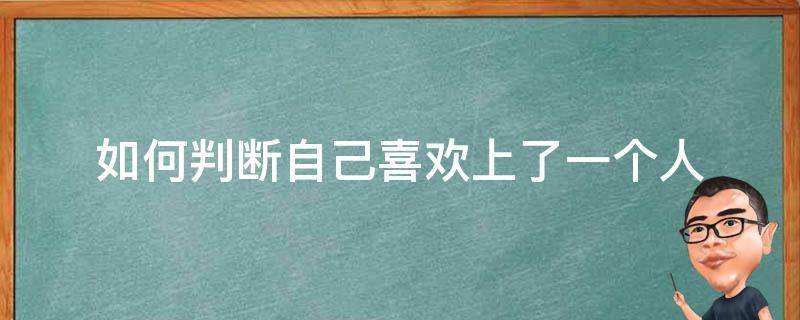 如何判断自己喜欢上了一个人（怎么判断自己是否喜欢上一个人了）