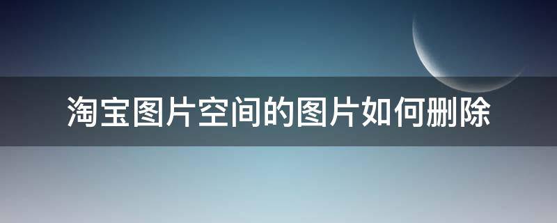 淘宝图片空间的图片如何删除（淘宝图片空间删除的图片怎么找回）