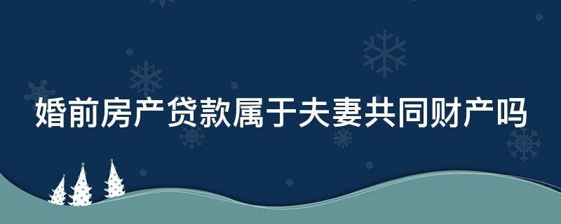 婚前房产贷款属于夫妻共同财产吗（婚前房屋贷款婚后属于共同债务吗）