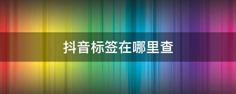 抖音标签在哪里查（抖音标签在哪里查账号）