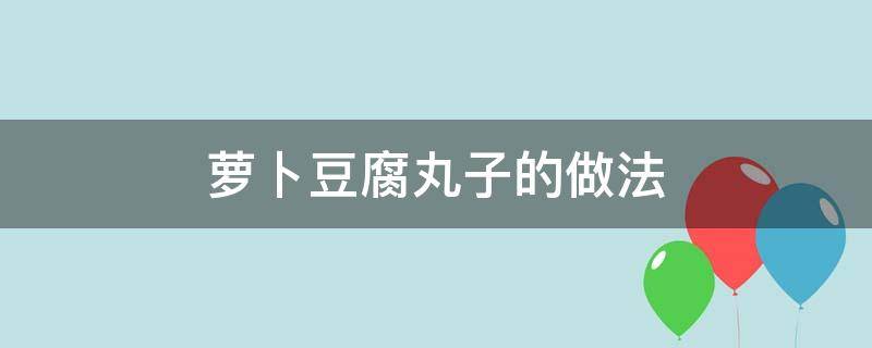 萝卜豆腐丸子的做法（萝卜豆腐丸子的做法和配方视频）