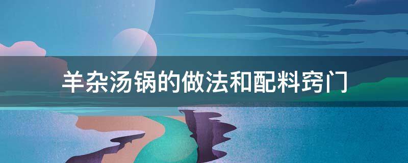 羊杂汤锅的做法和配料窍门 羊杂汤锅的做法及配料的做法