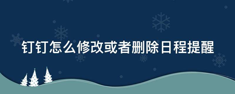 钉钉怎么修改或者删除日程提醒（钉钉怎么修改或者删除日程提醒信息）