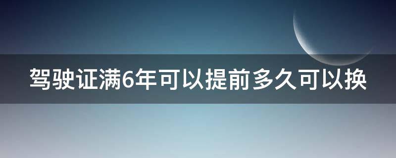 驾驶证满6年可以提前多久可以换 六年期满换驾驶证可以提前多久