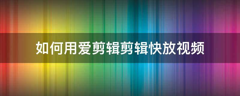 如何用爱剪辑剪辑快放视频 爱剪辑怎么把视频速度加快