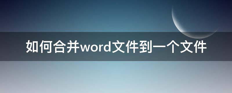 如何合并word文件到一个文件 word怎么把文件合并