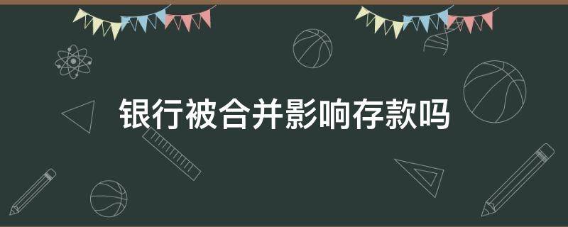 银行被合并影响存款吗 银行合并重组对储户有影响吗