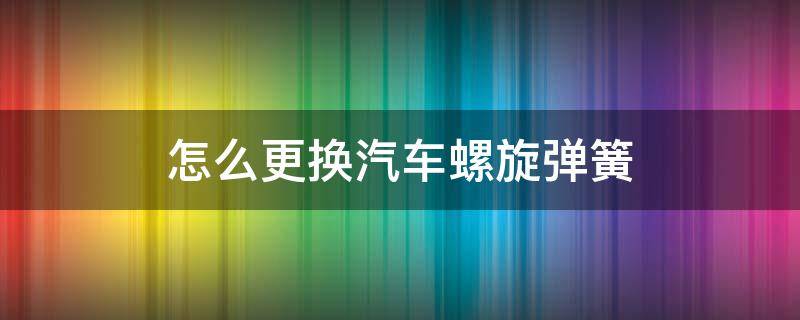 怎么更换汽车螺旋弹簧 汽车后弹簧更换教程