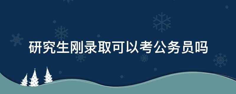 研究生刚录取可以考公务员吗 研究生录取了可以考公务员吗