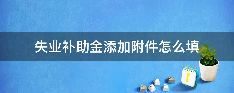 失业补助金添加附件怎么填 失业补助金添加附件怎么填苏州