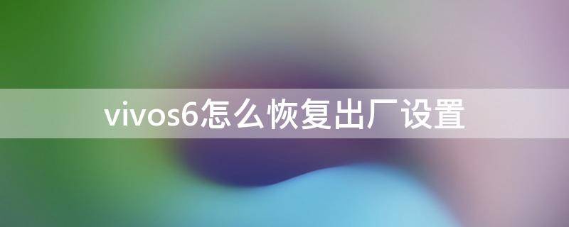 vivos6怎么恢复出厂设置 vivo6s如何恢复出厂设置