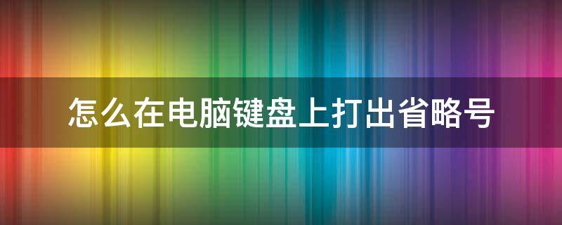 怎么在电脑键盘上打出省略号（怎样在键盘上打出省略号......）