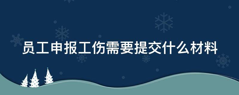 员工申报工伤需要提交什么材料（员工申报工伤流程）