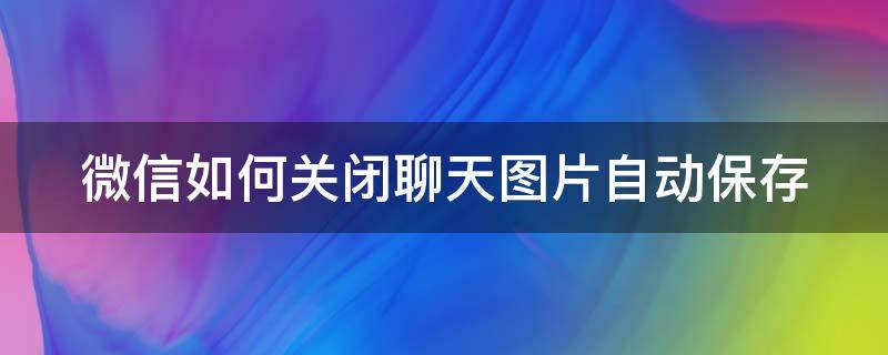 微信如何关闭聊天图片自动保存 微信怎么关闭聊天图片自动保存