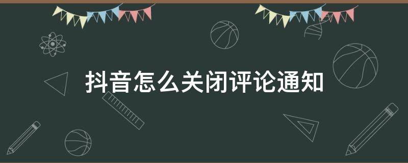 抖音怎么关闭评论通知 抖音评论信息怎么关闭