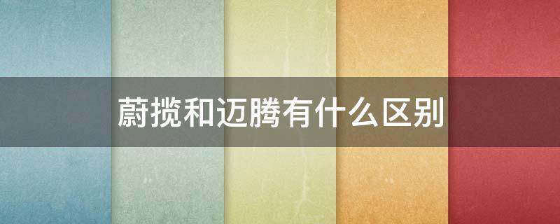 蔚揽和迈腾有什么区别 蔚揽是迈腾还是帕萨特