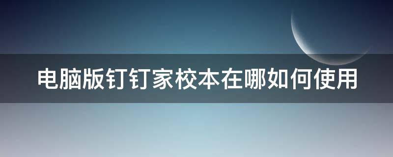 电脑版钉钉家校本在哪如何使用 电脑版的钉钉家校本在哪里