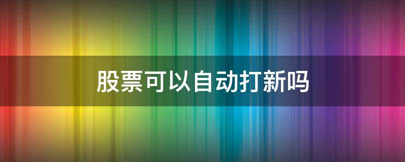 股票可以自动打新吗 股票什么情况下可以打新