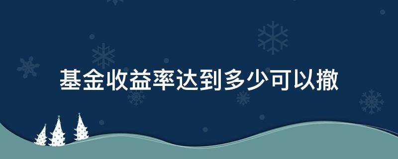 基金收益率达到多少可以撤（基金收益回撤比多大比较合适）