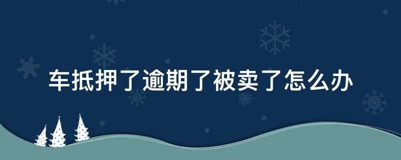 车抵押了逾期了被卖了怎么办（车贷款逾期车被抵押公司卖了怎么办）