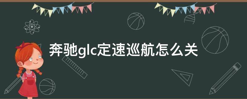 奔驰glc定速巡航怎么关（奔驰glc定速巡航怎么关 2020）