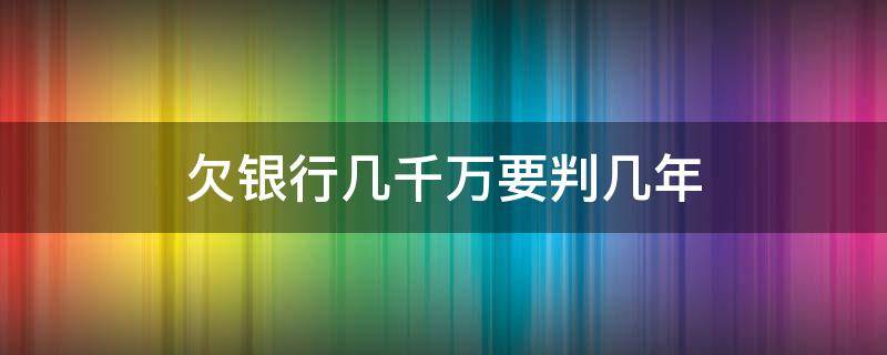 欠银行几千万要判几年 欠银行五千万会判几年