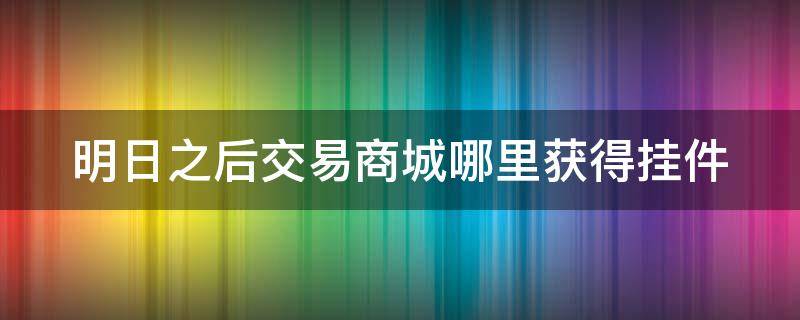 明日之后交易商城哪里获得挂件（明日之后交易城在哪）