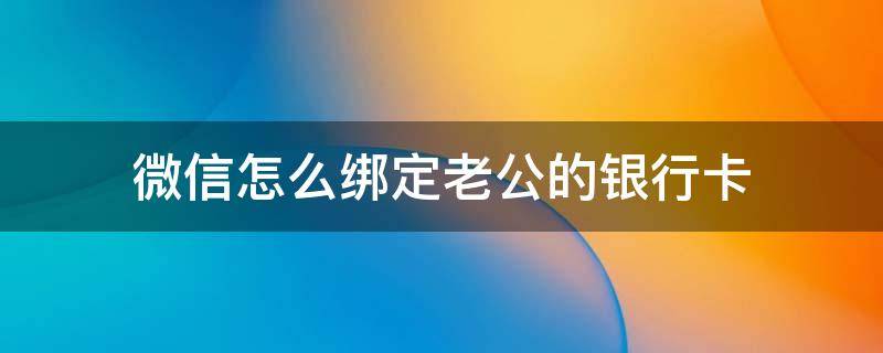 微信怎么绑定老公的银行卡 微信怎么绑定老公的银行卡支付