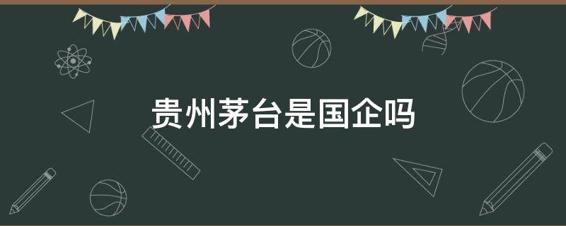 贵州茅台是国企吗 贵州茅台有限公司是国企吗?