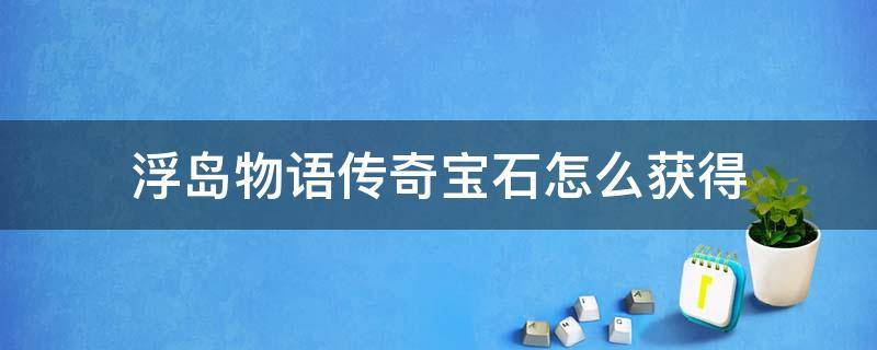 浮岛物语传奇宝石怎么获得（浮岛物语传奇宝石在哪里获得）