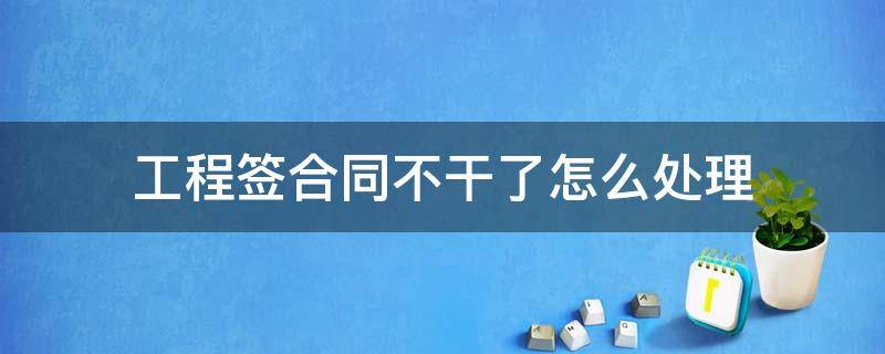 工程签合同不干了怎么处理（做工程没签合同怎么办）